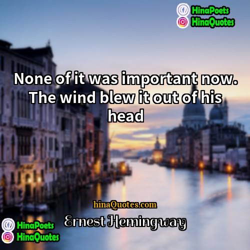 Ernest Hemingway Quotes | None of it was important now. The